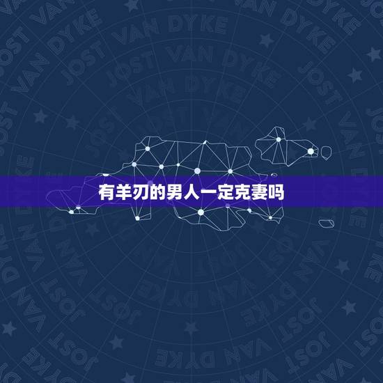 有羊刃的男人一定克妻吗,命带羊刃的女人能娶吗 有羊刃的男人一定克妻吗,命带羊刃的女人能娶吗