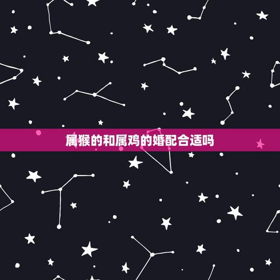 属猴的和属鸡的婚配合适吗，男属猴女属鸡配吗？属猴和属鸡配吗？