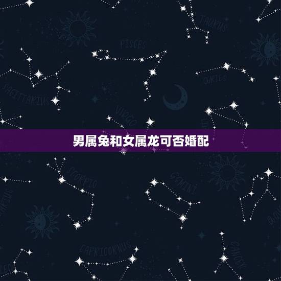 男属兔和女属龙可否婚配，男属兔女属龙婚配会不会产生相克呢？