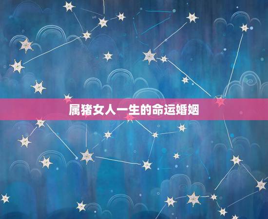 属猪女人一生的命运婚姻，属猪一生的命运和婚姻
