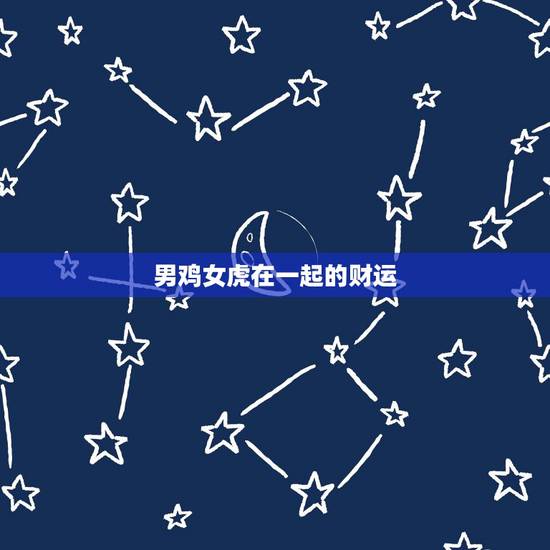 男鸡女虎在一起的财运,马和虎在一起有财运 男鸡女虎在一起的财运,马和虎在一起有财运