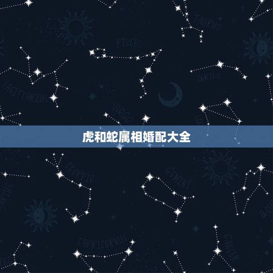 虎和蛇属相婚配大全，女属蛇和男属虎相配吗