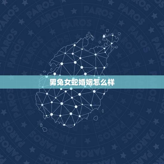 男兔女蛇婚姻怎么样,属相婚配:男属蛇和女属兔相配吗 男兔女蛇婚姻怎么样,属相婚配:男属蛇和女属兔相配吗