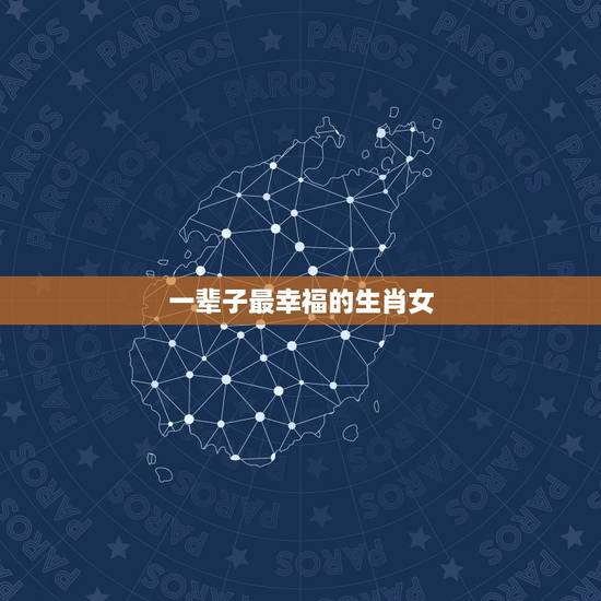 一辈子最幸福的生肖女,一生好命又幸福的生肖女 一辈子最幸福的生肖女,一生好命又幸福的生肖女