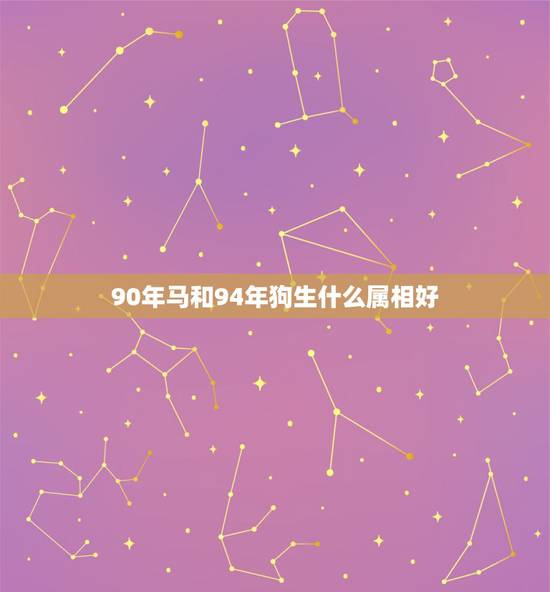 90年马和94年狗生什么属相好，男90年腊月的马，女94年的狗和不合