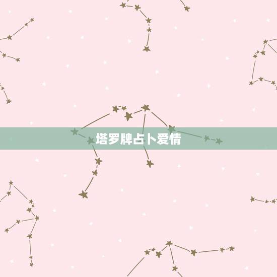 塔罗牌占卜爱情,塔罗牌占卜爱情牌阵? 塔罗牌占卜爱情,塔罗牌占卜爱情牌阵?
