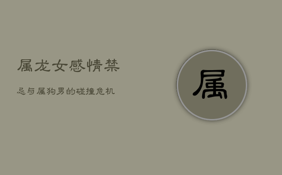 属龙女感情禁忌:与属狗男的碰撞危机 属龙女感情禁忌:与属狗男的碰撞危机