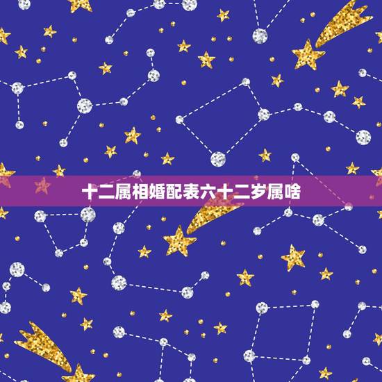 十二属相婚配表六十二岁属啥,十二生肖男女婚配表 十二属相婚配表六十二岁属啥,十二生肖男女婚配表
