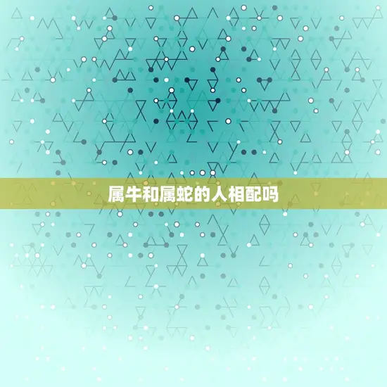 属牛和属蛇的人相配吗 属牛和属蛇的人相配吗