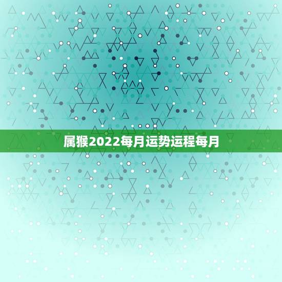 属猴2022每月运势运程每月，2022年属猴人的运程