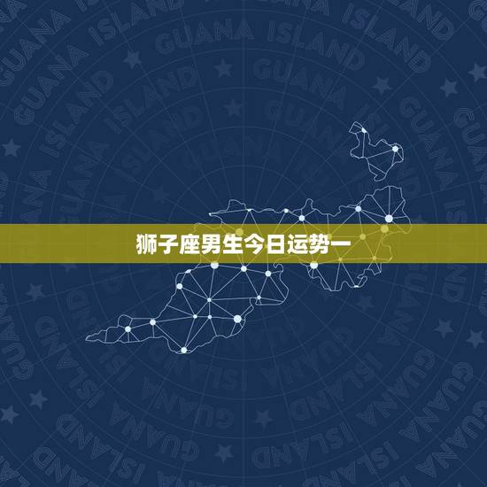 狮子座男生今日运势一,狮子座 今日运势? 狮子座男生今日运势一,狮子座 今日运势?