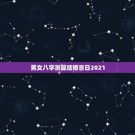 男女八字测算结婚吉日2021,男女生辰八字测结婚吉日 男女八字测算结婚吉日2021,男女生辰八字测结婚吉日