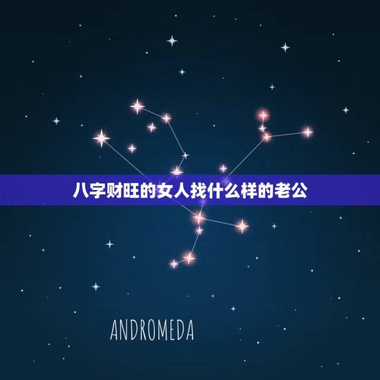 八字财旺的女人找什么样的老公,八字看自己未来老公是否有财,从女人八字看 八字财旺的女人找什么样的老公,八字看自己未来老公是否有财,从女人八字看