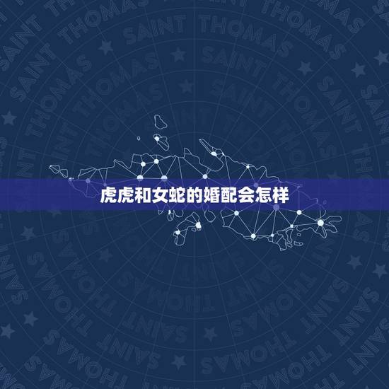 虎虎和女蛇的婚配会怎样，虎女男蛇婚配