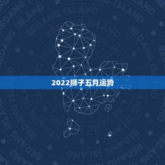 2022狮子五月运势,狮子做的星座运势 2022狮子五月运势,狮子做的星座运势