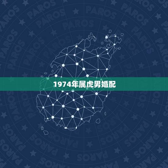 1974年属虎男婚配,1974年属虎的男人和1974年年属虎的女人婚配 1974年属虎男婚配,1974年属虎的男人和1974年年属虎的女人婚配