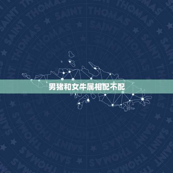 男猪和女牛属相配不配,猪男与女牛相配吗? 男猪和女牛属相配不配,猪男与女牛相配吗?