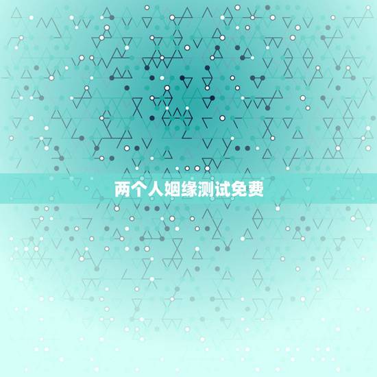 两个人姻缘测试免费,姓名配对免费测姻缘 两个人姻缘测试免费,姓名配对免费测姻缘
