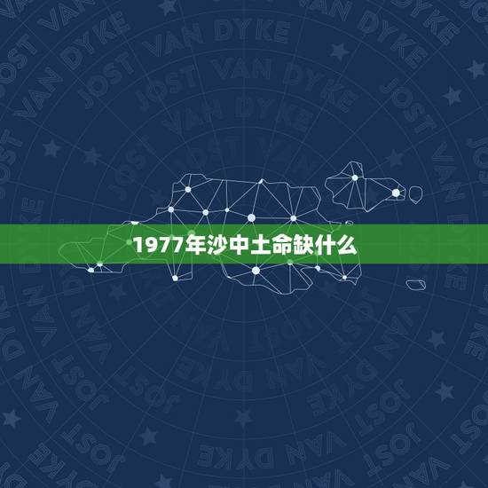 1977年沙中土命缺什么,属蛇沙中土命住几楼 1977年沙中土命缺什么,属蛇沙中土命住几楼