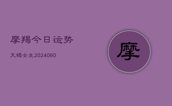 摩羯今日运势天蝎女生(20240605) 摩羯今日运势天蝎女生(20240605)
