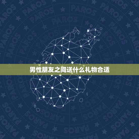 男性朋友之间送什么礼物合适,送男性朋友什么礼物合适知乎 男性朋友之间送什么礼物合适,送男性朋友什么礼物合适知乎