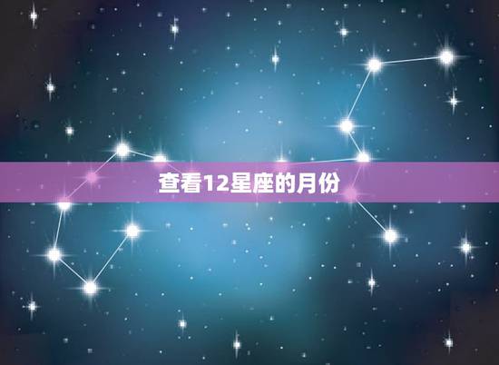 查看12星座的月份,十二星座分别对应什么月份 查看12星座的月份,十二星座分别对应什么月份