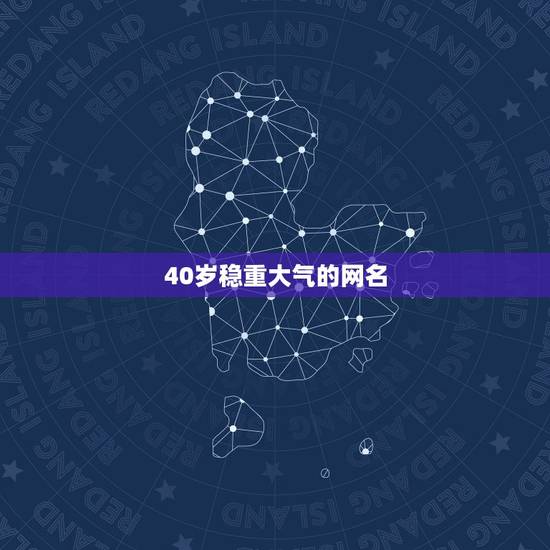 40岁稳重大气的网名,我需要40岁成熟大气的男人网名 40岁稳重大气的网名,我需要40岁成熟大气的男人网名