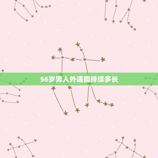 56岁男人外遇能持续多长,中年狮子座男好婚外情能坚持多长时间 56岁男人外遇能持续多长,中年狮子座男好婚外情能坚持多长时间