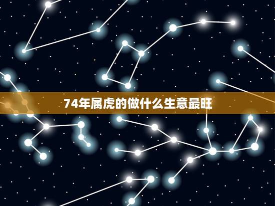 74年属虎的做什么生意最旺，属虎的今年做什么生意好？运程怎样？