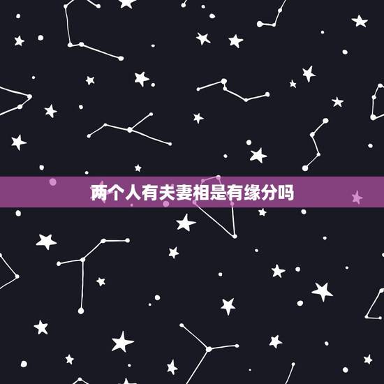 两个人有夫妻相是有缘分吗,两个人有夫妻相吗? 两个人有夫妻相是有缘分吗,两个人有夫妻相吗?