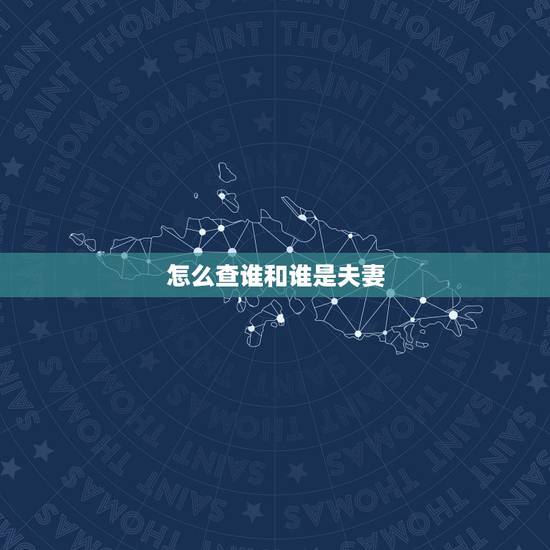 怎么查谁和谁是夫妻,怎么知道前世是夫妻 怎么查谁和谁是夫妻,怎么知道前世是夫妻