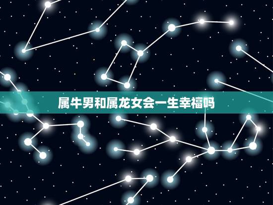 属牛男和属龙女会一生幸福吗，龙女牛男的婚姻怎么样