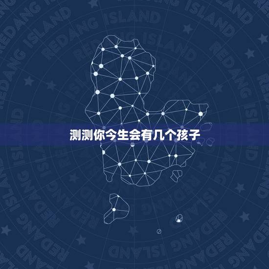 测测你今生会有几个孩子,测测你今生有几个子女 测测你今生会有几个孩子,测测你今生有几个子女