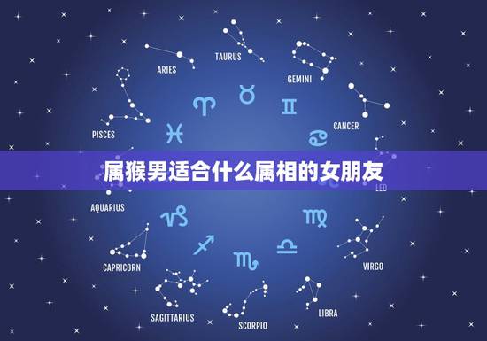 属猴男适合什么属相的女朋友，男属猴的属相婚配表 属猴男生跟什么属相的女