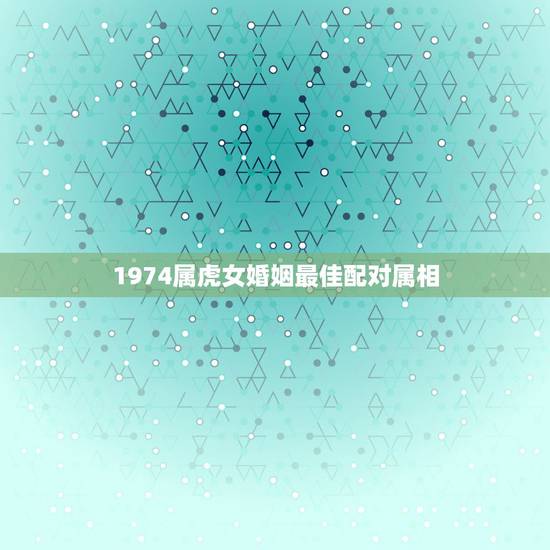 1974属虎女婚姻最佳配对属相,74年属虎女人和什么属相的男人最配 1974属虎女婚姻最佳配对属相,74年属虎女人和什么属相的男人最配