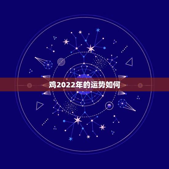 鸡2022年的运势如何，2022年12生肖运势解析