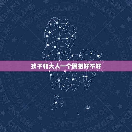 孩子和大人一个属相好不好，如何解决父母属相与子女相冲问题