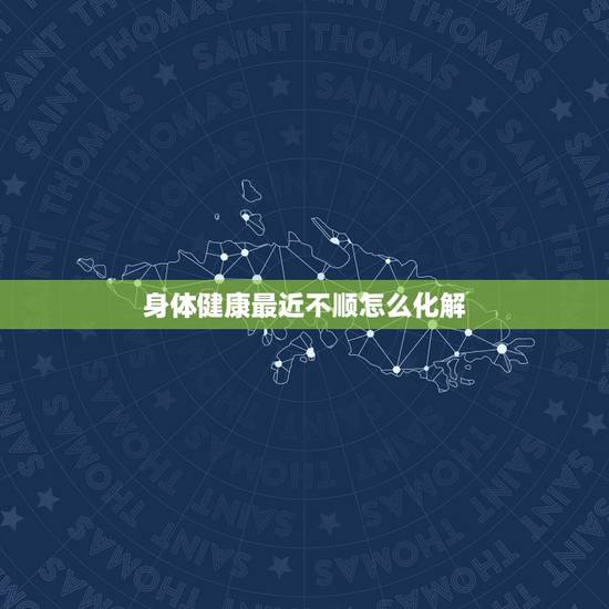 身体健康最近不顺怎么化解,感觉最近特别不顺怎么解决 身体健康最近不顺怎么化解,感觉最近特别不顺怎么解决