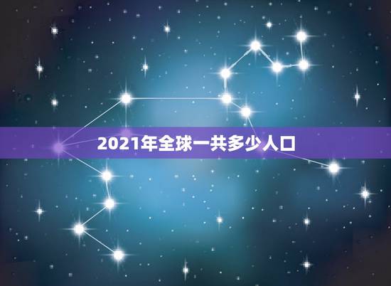 2021年全球一共多少人口，全球一共有多少人口？