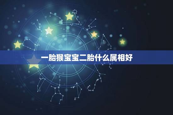 一胎猴宝宝二胎什么属相好,一家三口是马羊猴二胎什么属相好? 一胎猴宝宝二胎什么属相好,一家三口是马羊猴二胎什么属相好?