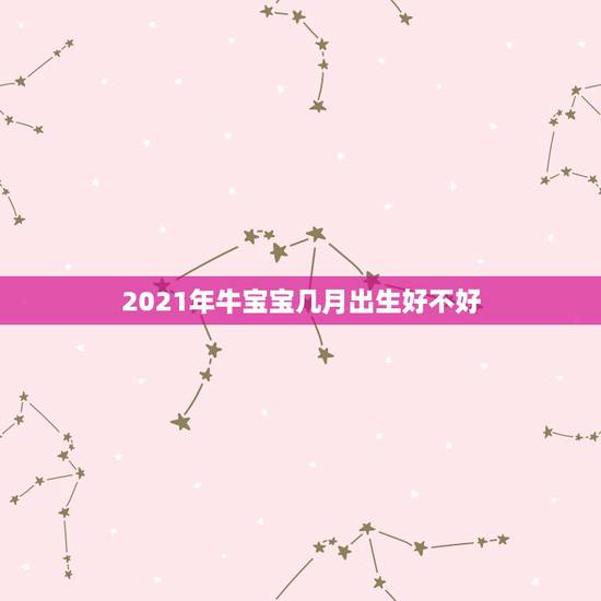 2021年牛宝宝几月出生好不好，2021几月牛宝宝出生最好农历