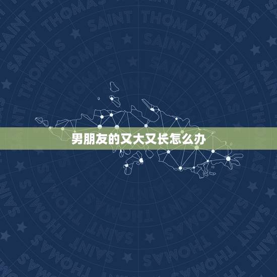 男朋友的又大又长怎么办，男朋友的很大很长是什么体验
