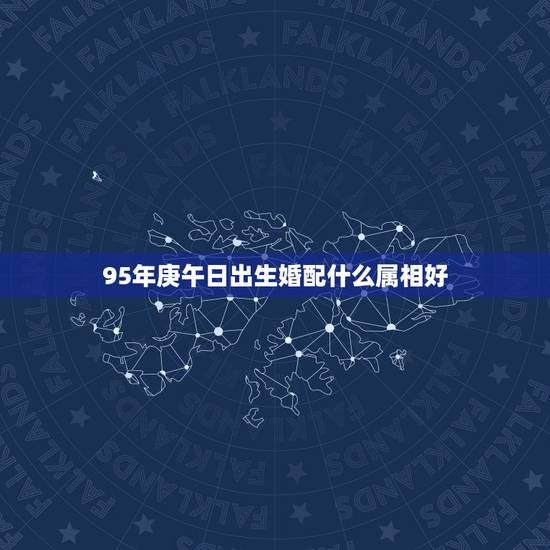 95年庚午日出生婚配什么属相好,1995年属猪和什么属相最好 95年庚午日出生婚配什么属相好,1995年属猪和什么属相最好