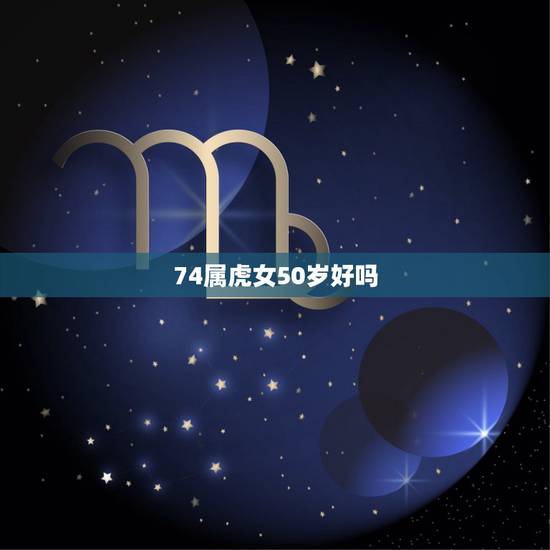 74属虎女50岁好吗，74年属虎女命什么时候运气才能变好