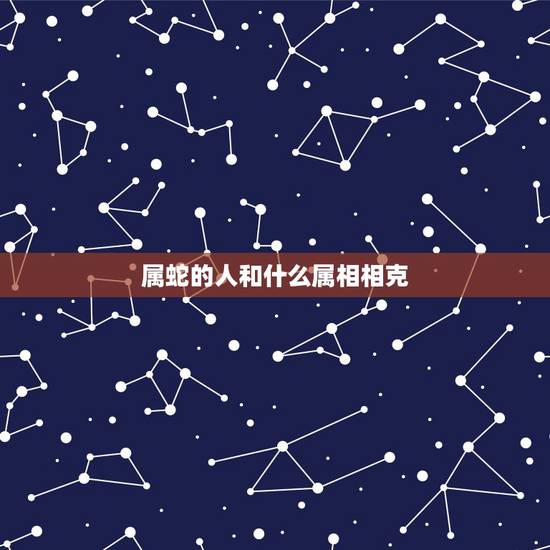 属蛇的人和什么属相相克,十二生肖蛇和什么冲 属蛇的人和什么属相相克,十二生肖蛇和什么冲