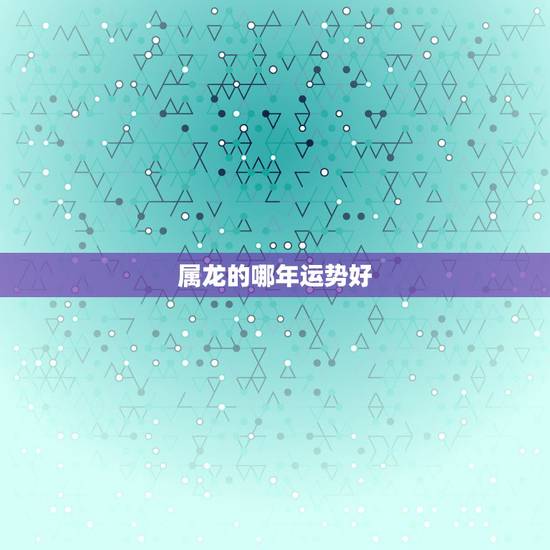 属龙的哪年运势好，属龙的今年运势怎样？