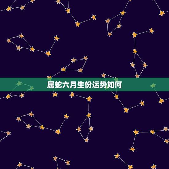 属蛇六月生份运势如何,属蛇77年6月初三一生运势 属蛇六月生份运势如何,属蛇77年6月初三一生运势