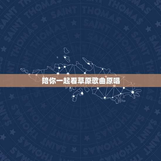 陪你一起看草原歌曲原唱，《陪你一起看草原》的歌词能详细告诉我吗？