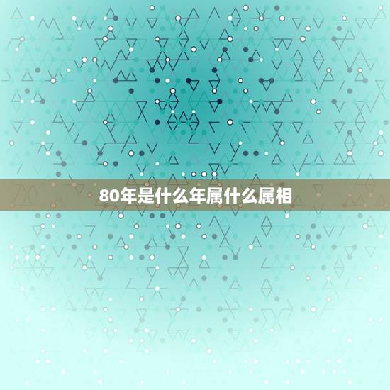 80年是什么年属什么属相，80年出生 属什么生肖