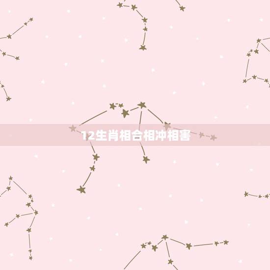12生肖相合相冲相害，酉和什么相害相冲相克
